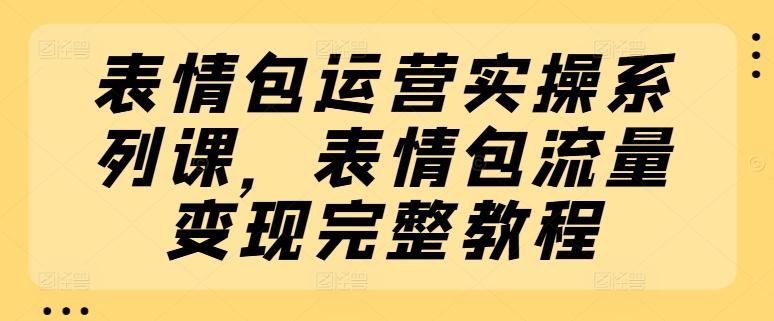 表情包运营实操系列课，表情包流量变现完整教程 - 创享网-创享网