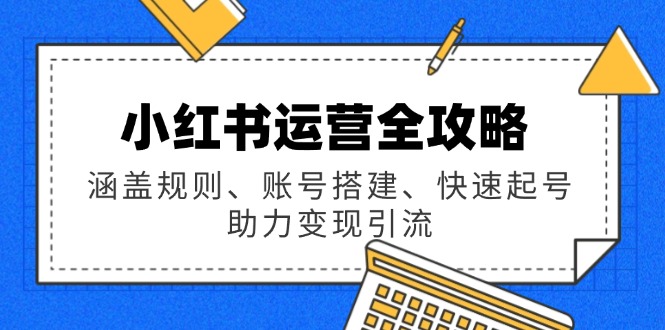 小红书运营全攻略：涵盖规则、账号搭建、快速起号，助力变现引流 - 创享网-创享网