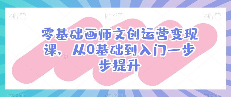 零基础画师文创运营变现课，从0基础到入门一步步提升 - 创享网-创享网