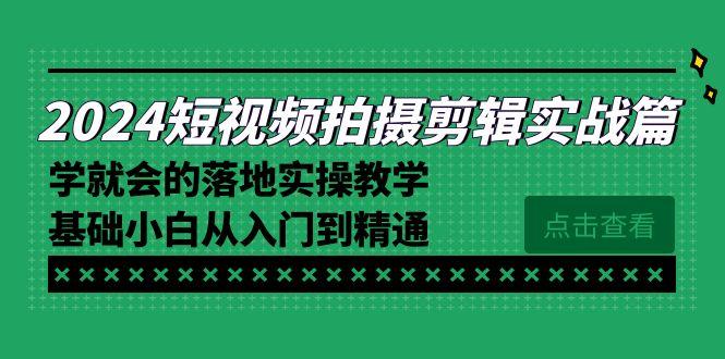 2024短视频拍摄剪辑实操篇，学就会的落地实操教学，基础小白从入门到精通 - 创享网-创享网