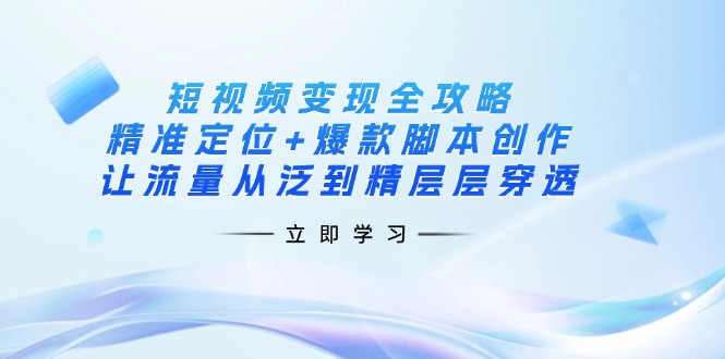 短视频变现全攻略：精准定位+爆款脚本创作，让流量从泛到精层层穿透 - 创享网-创享网