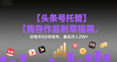 【头条号托管 】我存作品到草稿箱，你每天5分钟发布，最高月入2W+【揭秘】 - 创享网-创享网
