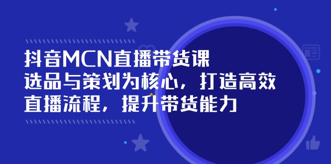 抖音MCN直播带货课：选品与策划为核心, 打造高效直播流程, 提升带货能力 - 创享网-创享网