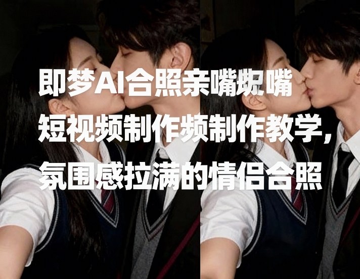 即梦AI合照亲嘴短视频制作教学，氛围感拉满的情侣合照 - 创享网-创享网