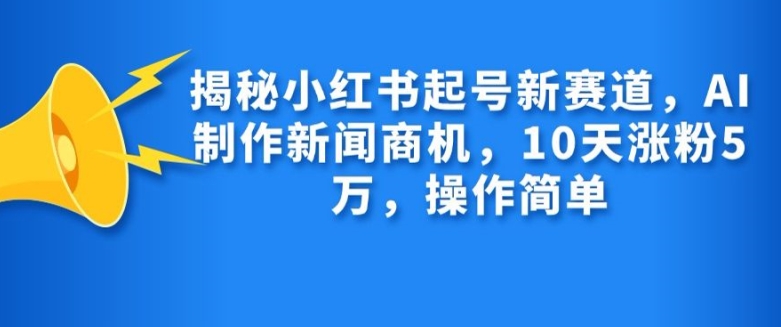 揭秘小红书起号新赛道，AI制作新闻商机，10天涨粉1万，操作简单 - 创享网-创享网