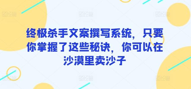 终极杀手文案撰写系统，只要你掌握了这些秘诀，你可以在沙漠里卖沙子 - 创享网-创享网
