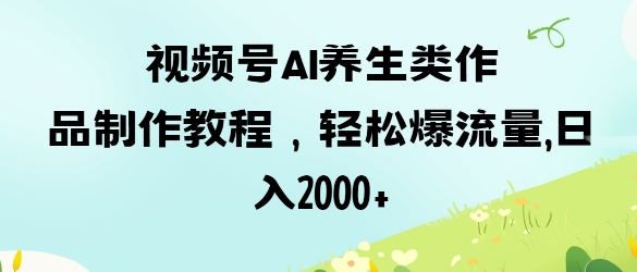 视频号ai养生类作品制作教程，轻松爆流量，日入数张 - 创享网-创享网