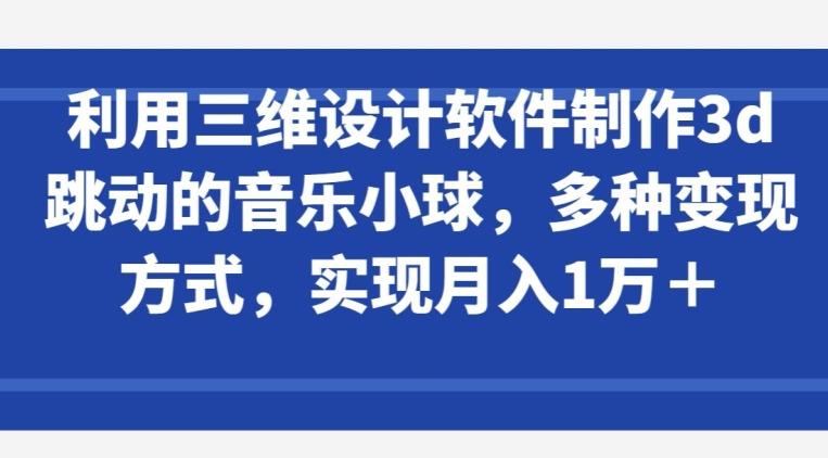 利用三维设计软件制作3d跳动的音乐小球，多种变现方式，实现月入1万+【揭秘】 - 创享网-创享网