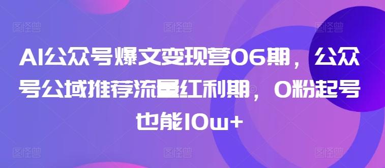 AI公众号爆文变现营06期，公众号公域推荐流量红利期，0粉起号也能10w+ - 创享网-创享网