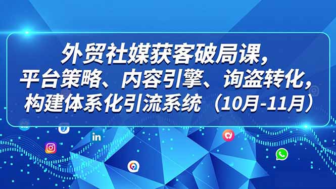 外贸 社媒获客破局课,平台策略、内容引擎、询盘转化,构建体系化引流系统(10月-11月-创享网