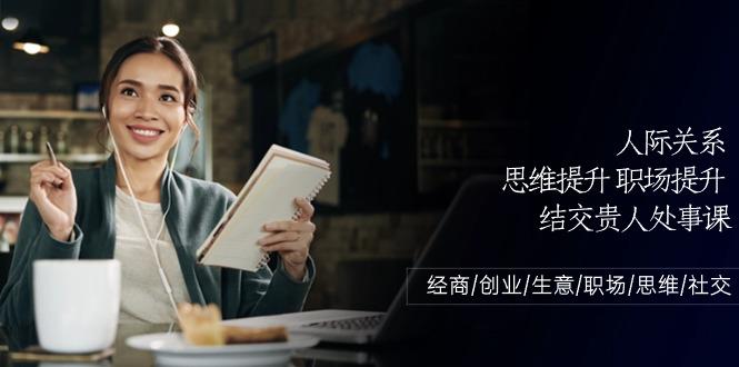 人际关系思维提升职场提升，结交贵人处事课：经商/创业/生意/职场/思维 - 创享网-创享网
