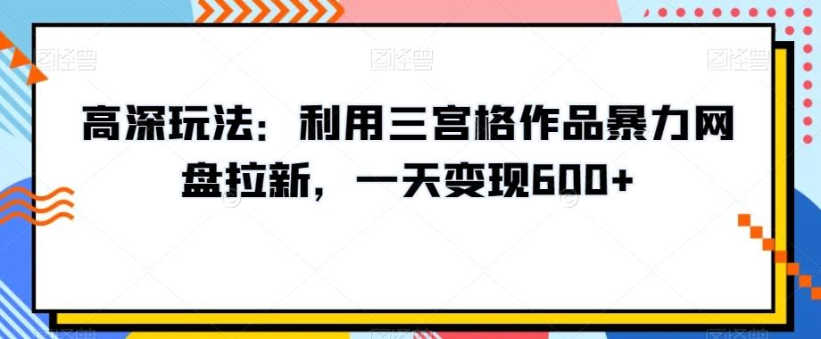 高深玩法：利用三宫格作品暴力网盘拉新，一天变现600+【揭秘】 - 创享网-创享网