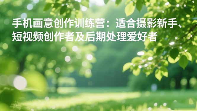 手机摄影之画意创作训练营：适合摄影新手、短视频创作者及后期处理爱好者 - 创享网-创享网