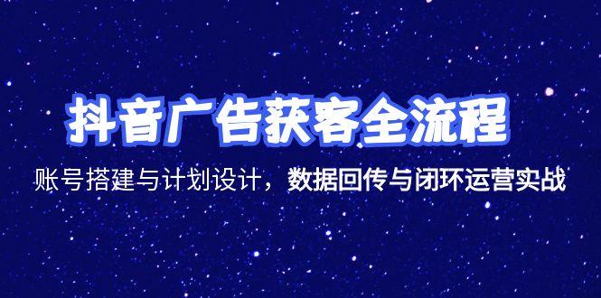 抖音广告获客全流程，账号搭建与计划设计，数据回传与闭环运营实战 - 创享网-创享网