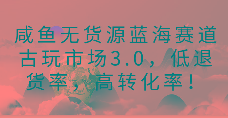 咸鱼无货源蓝海赛道古玩市场3.0，低退货率，高转化率！ - 创享网-创享网
