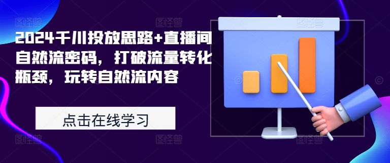 2024千川投放思路+直播间自然流密码，打破流量转化瓶颈，玩转自然流内容 - 创享网-创享网