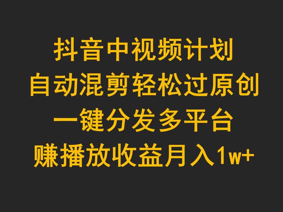 (9825期)抖音中视频计划，自动混剪轻松过原创，一键分发多平台赚播放收益，月入1w+ - 创享网-创享网