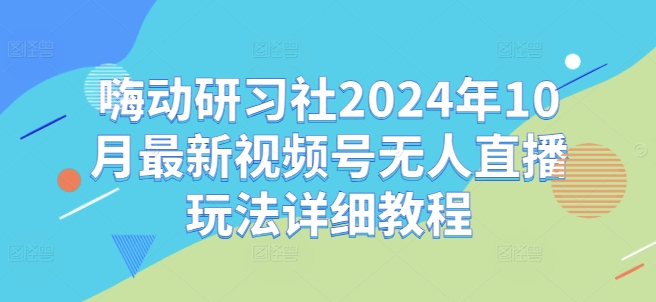 嗨动研习社2024年10月最新视频号无人直播玩法详细教程 - 创享网-创享网