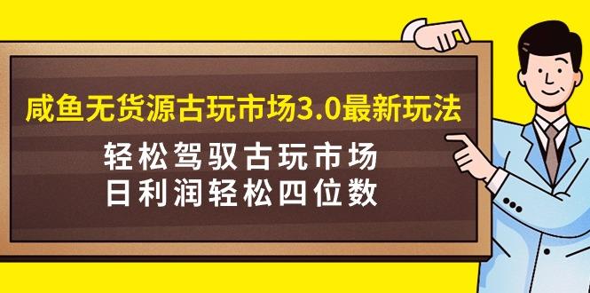 (9337期)咸鱼无货源古玩市场3.0最新玩法，轻松驾驭古玩市场，日利润轻松四位数！... - 创享网-创享网