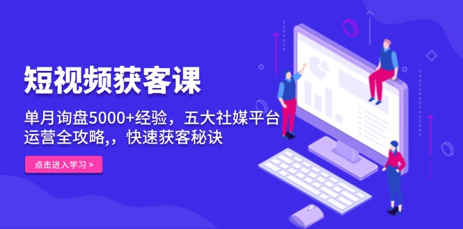 短视频获客课，单月询盘5000+经验，五大社媒平台运营全攻略,，快速获客... - 创享网-创享网