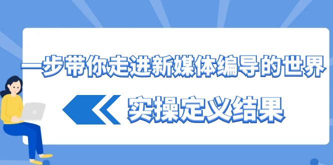 一步带你走进新媒体编导的世界，实操定义结果(17节课) - 创享网-创享网