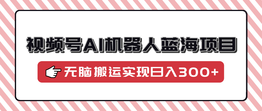 视频号AI机器人蓝海项目，操作简单适合0基础小白，无脑搬运实现日入300+ - 创享网-创享网