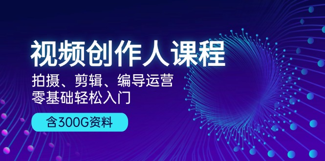 视频创作人课程！拍摄、剪辑、编导运营，零基础轻松入门，含300G资料 - 创享网-创享网
