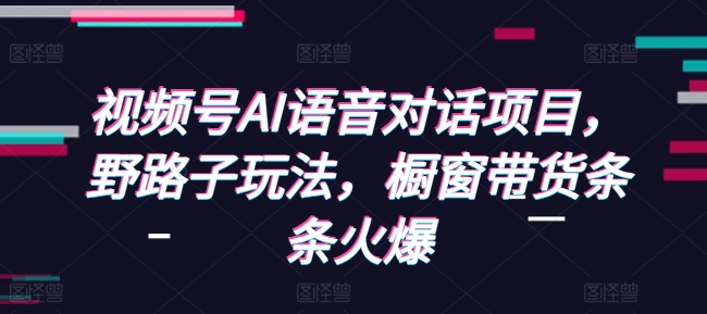 视频号AI语音对话项目，野路子玩法，橱窗带货条条火爆 - 创享网-创享网