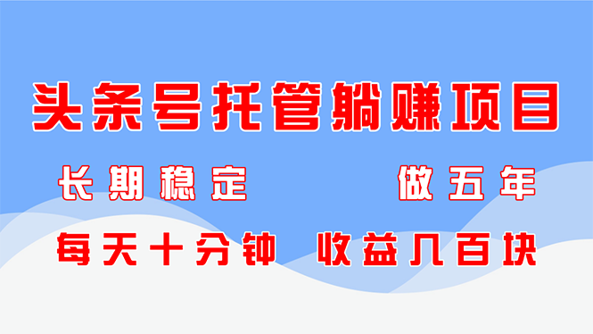 头条号托管躺赚项目，长期稳定，可做五年，每天十分钟，收益几百块 - 创享网-创享网