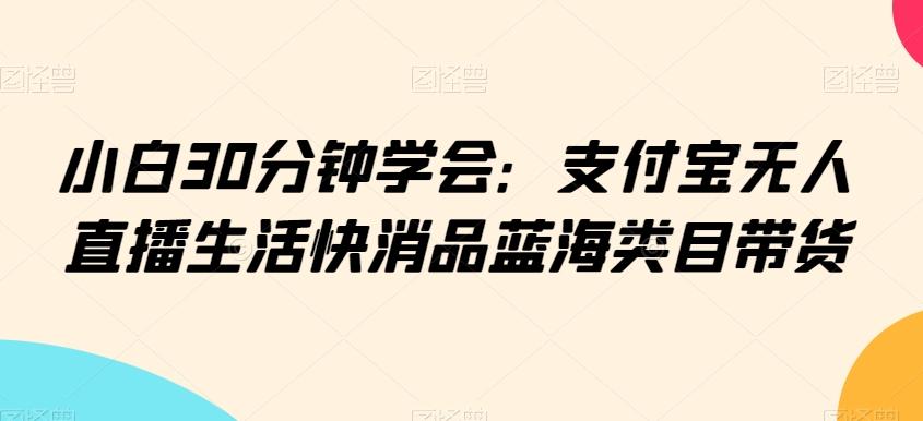 小白30分钟学会：支付宝无人直播生活快消品蓝海类目带货【揭秘】 - 创享网-创享网