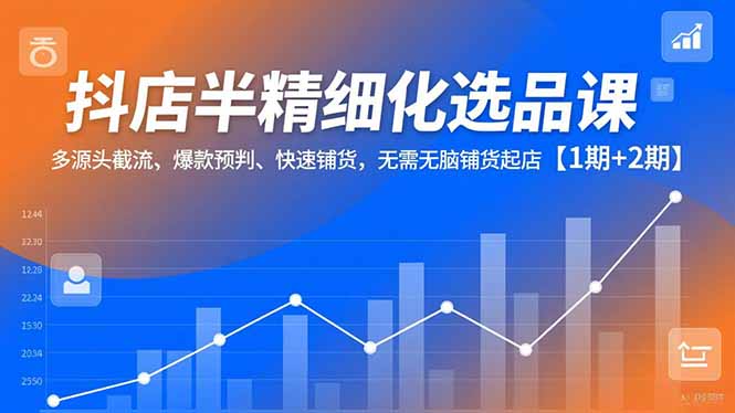 抖店半精细化选品课,多源头截流、爆款预判、快速铺货,无脑铺货起店【1期+2期】-创享网