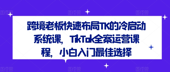 跨境老板快速布局TK的冷启动系统课，TikTok全案运营课程，小白入门最佳选择 - 创享网-创享网