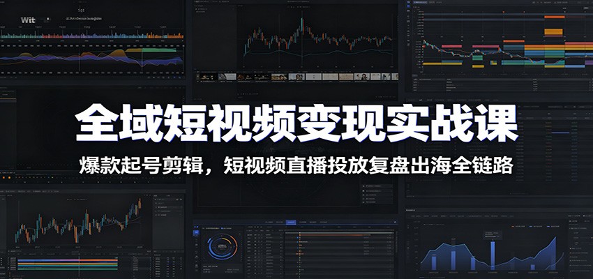 全域短视频变现实战课：爆款起号剪辑，短视频直播投放复盘出海全链路 - 创享网-创享网