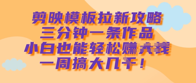 剪映模板拉新攻略，三分钟一条作品，小白也能轻松一周搞大几k - 创享网-创享网