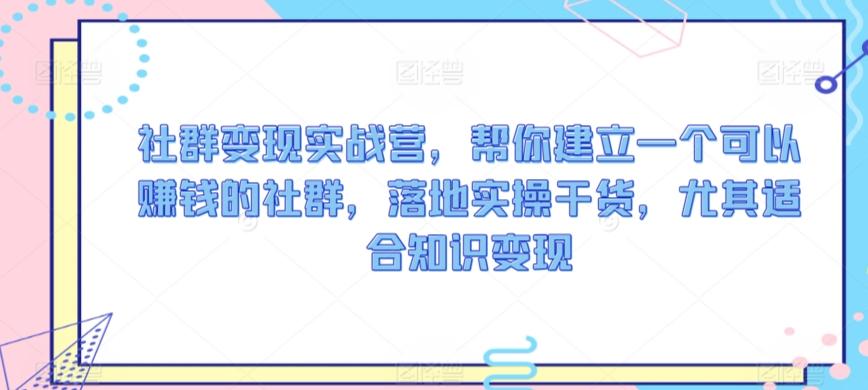 社群变现实战营，帮你建立一个可以赚钱的社群，落地实操干货，尤其适合知识变现 - 创享网-创享网