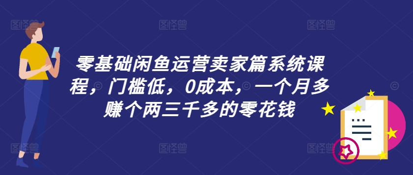 零基础闲鱼运营卖家篇系统课程，门槛低，0成本，一个月多赚个两三千多的零花钱 - 创享网-创享网