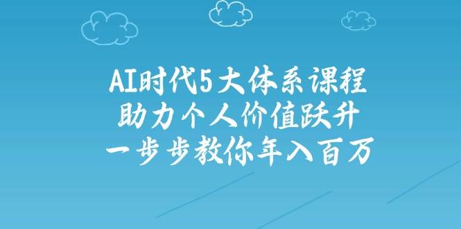 人工智能时代五大体系课程：助力个人价值跃升，一步步教你年入百万 - 创享网-创享网