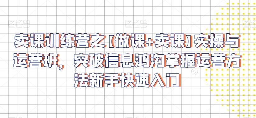 卖课训练营之【做课+卖课】实操与运营班，突破信息鸿沟掌握运营方法新手快速入门 - 创享网-创享网