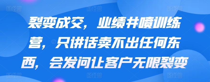 裂变成交，业绩井喷训练营，只讲话卖不出任何东西，会发问让客户无限裂变 - 创享网-创享网
