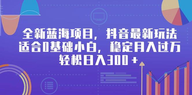 全新蓝海项目，抖音最新玩法，适合0基础小白，稳定月入过万，轻松日入300＋ - 创享网-创享网