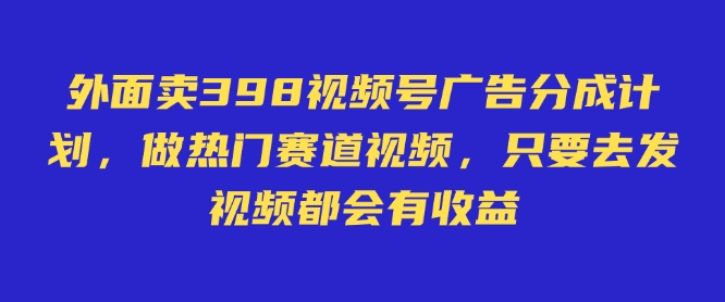 外面卖598视频号广告分成计划，不直播 不卖货 不露脸，只要去发视频都会有收益 - 创享网-创享网