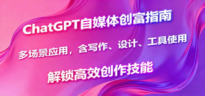 ChatGPT自媒体创富指南,多场景应用,含写作、设计、工具使用,解锁高效创作技能-创享网