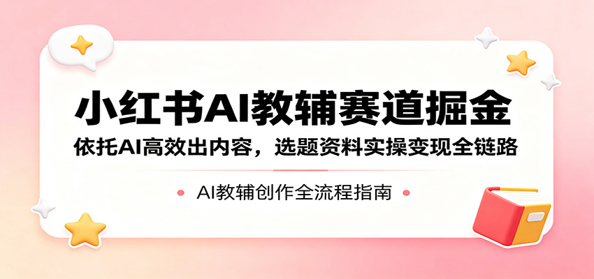 小红书AI教辅赛道掘金：依托AI高效出内容，选题资料实操变现全链路 - 创享网-创享网