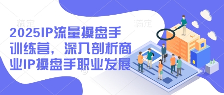 2025IP流量操盘手训练营，深入剖析商业IP操盘手职业发展(更新) - 创享网-创享网
