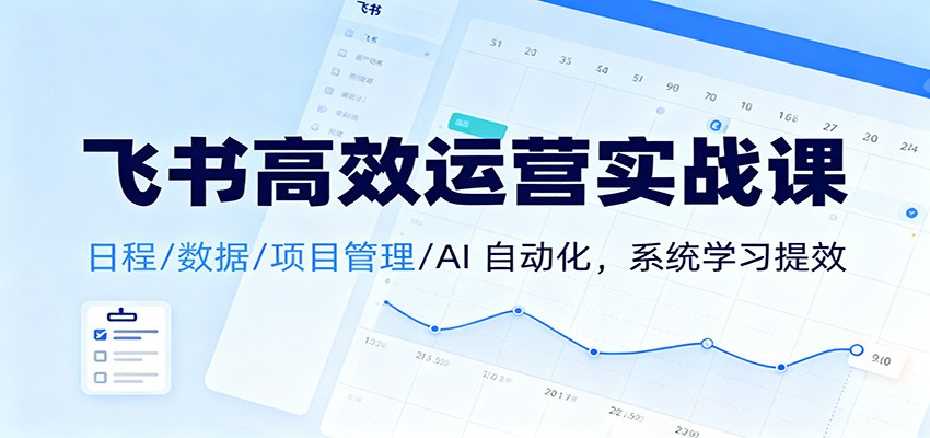飞书高效运营实战课：日程/数据/项目管理/AI 自动化，系统学习提效 - 创享网-创享网