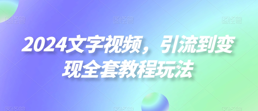 2024文字视频，引流到变现全套教程玩法【揭秘】 - 创享网-创享网