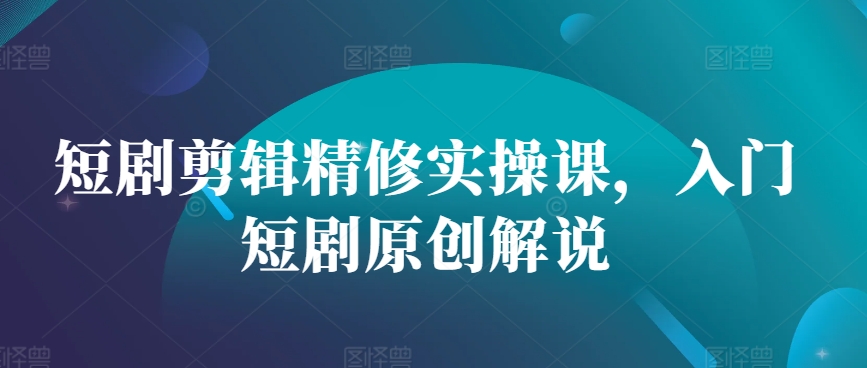 短剧剪辑精修实操课，入门短剧原创解说 - 创享网-创享网