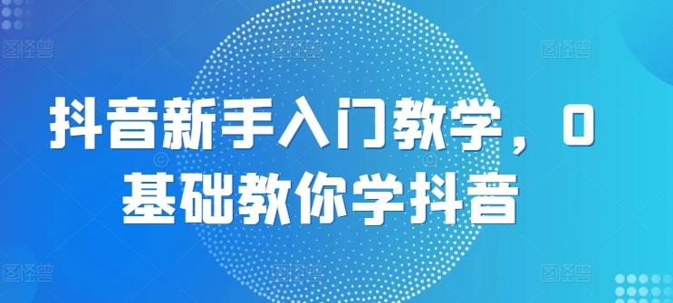 抖音新手入门教学，0基础教你学抖音 - 创享网-创享网