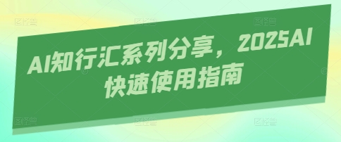 AI知行汇系列分享，2025AI快速使用指南 - 创享网-创享网