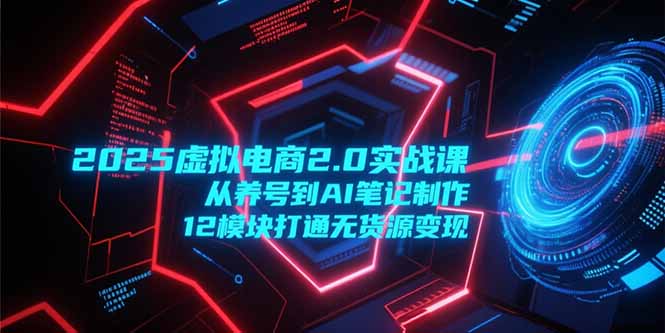 2025虚拟电商2.0实战课，从养号到AI笔记制作，12模块打通无货源变现 - 创享网-创享网